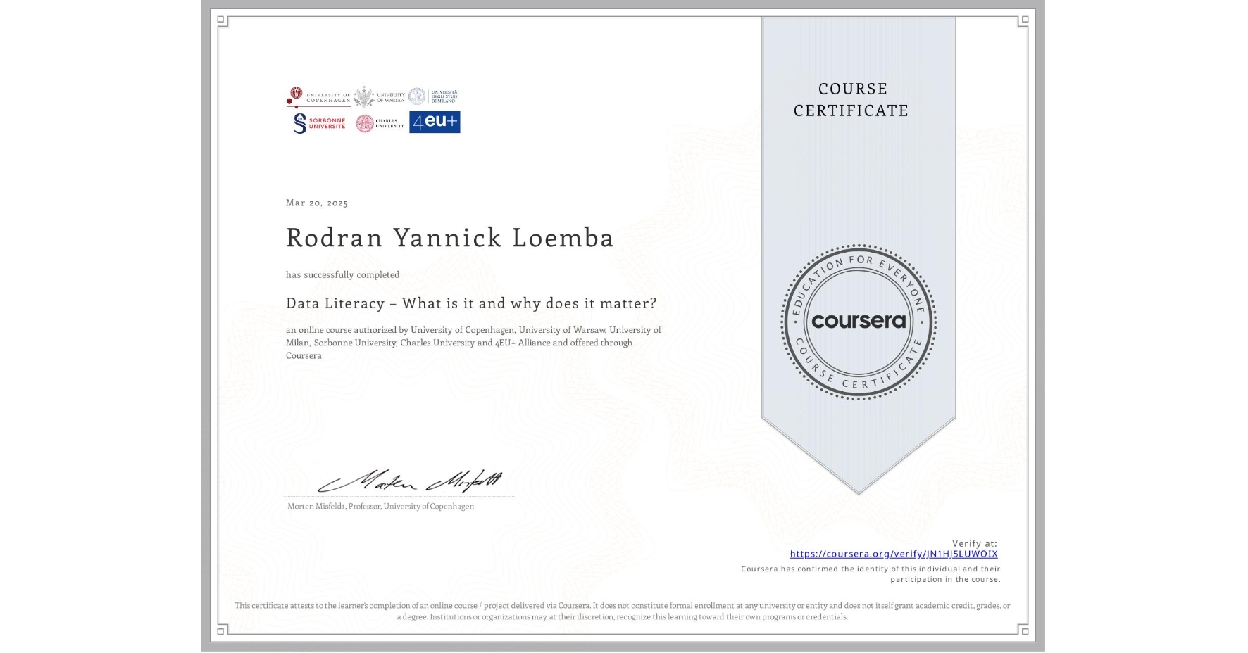 View certificate for Rodran Yannick Loemba, Data Literacy – What is it and why does it matter?, an online non-credit course authorized by University of Copenhagen, University of Warsaw, University of Milan, Sorbonne University, Charles University & 4EU+ Alliance and offered through Coursera