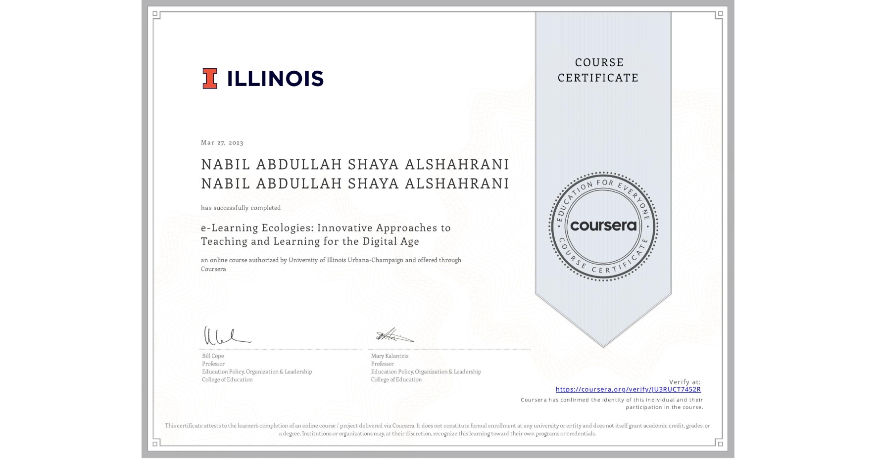 View certificate for NABIL ABDULLAH SHAYA ALSHAHRANI NABIL ABDULLAH SHAYA ALSHAHRANI, e-Learning Ecologies: Innovative Approaches to Teaching and Learning for the Digital Age, an online non-credit course authorized by University of Illinois Urbana-Champaign and offered through Coursera