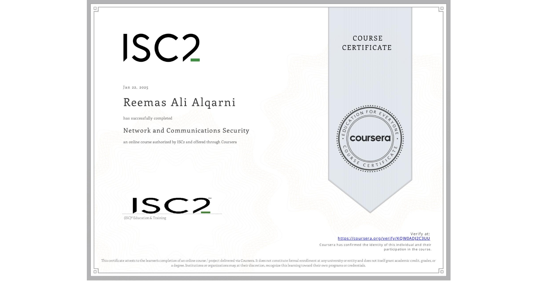 View certificate for Reemas Ali Alqarni, Network and Communications Security , an online non-credit course authorized by ISC2 and offered through Coursera