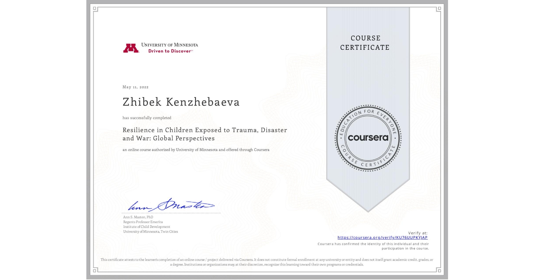 View certificate for Zhibek Kenzhebaeva, Resilience in Children Exposed to Trauma, Disaster and War: Global Perspectives, an online non-credit course authorized by University of Minnesota and offered through Coursera