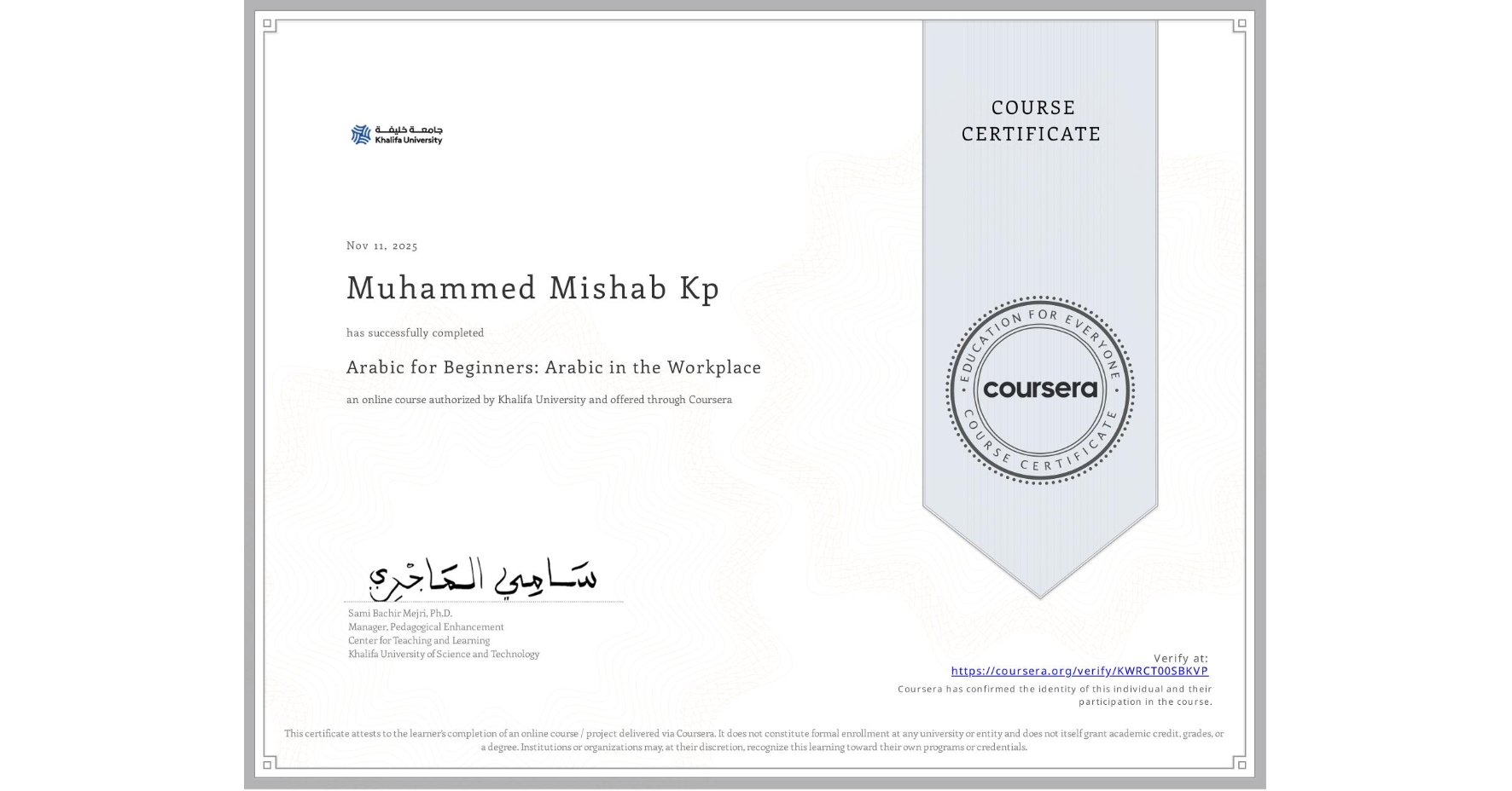 View certificate for Muhammed Mishab Kp, Arabic for Beginners: Arabic in the Workplace, an online non-credit course authorized by Khalifa University and offered through Coursera