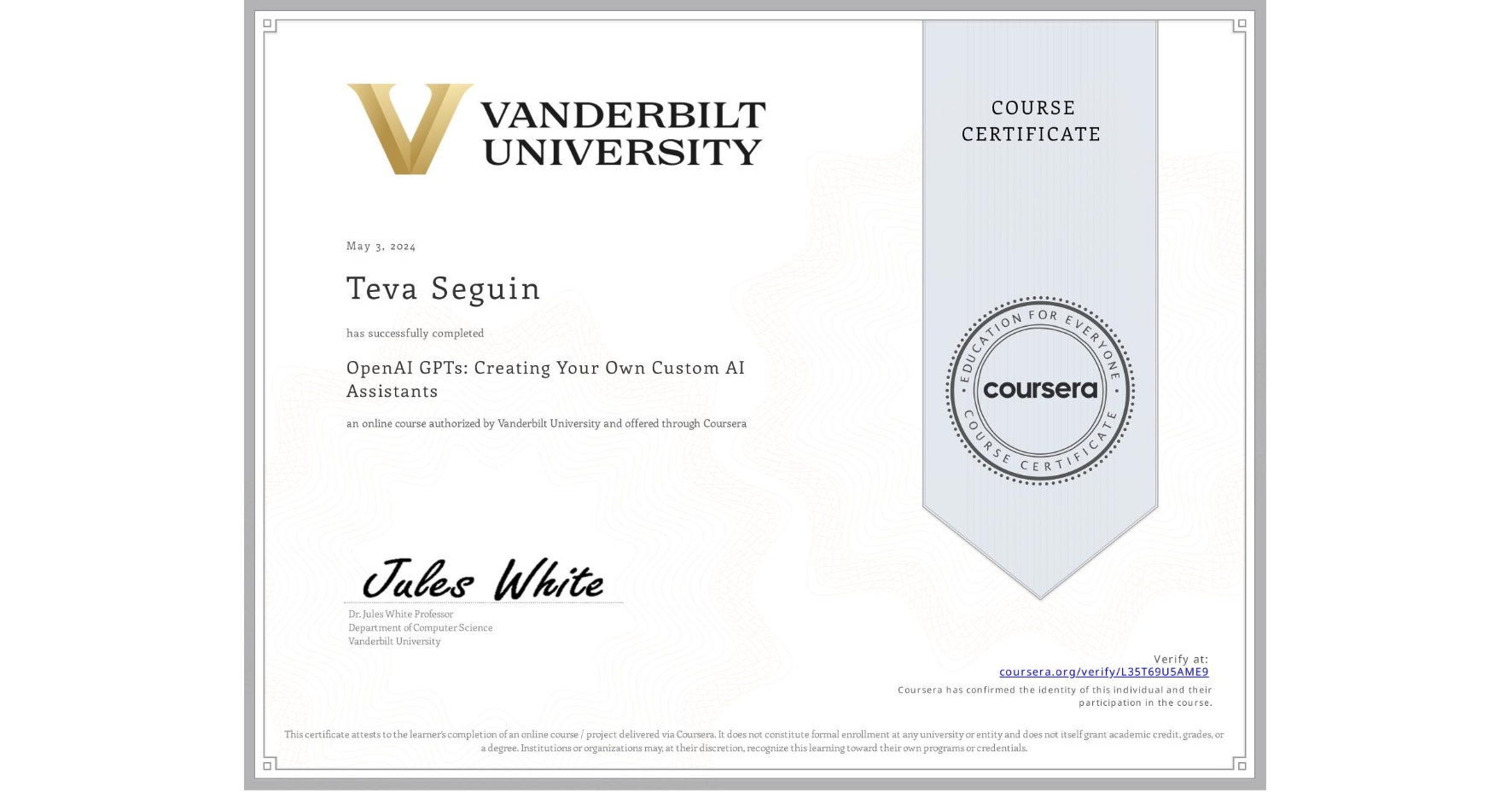 View certificate for Teva Seguin, OpenAI GPTs: Creating Your Own Custom AI Assistants, an online non-credit course authorized by Vanderbilt University and offered through Coursera