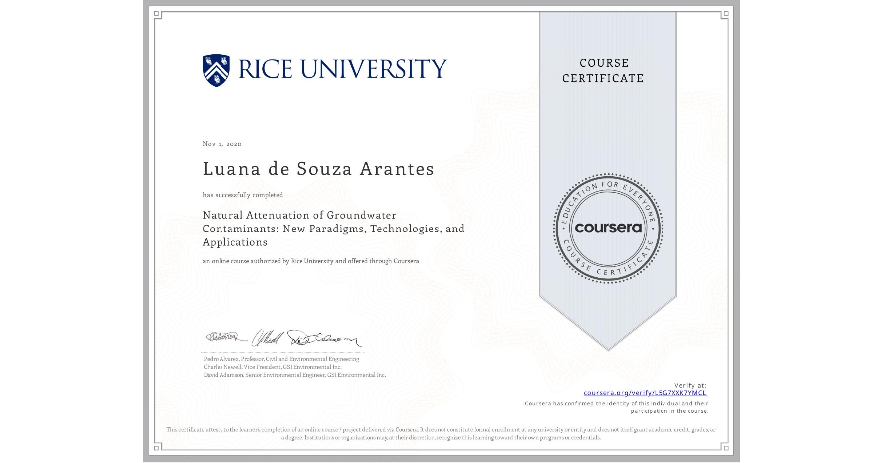 View certificate for Luana de Souza Arantes, Natural Attenuation of Groundwater Contaminants: New Paradigms, Technologies, and Applications, an online non-credit course authorized by Rice University and offered through Coursera