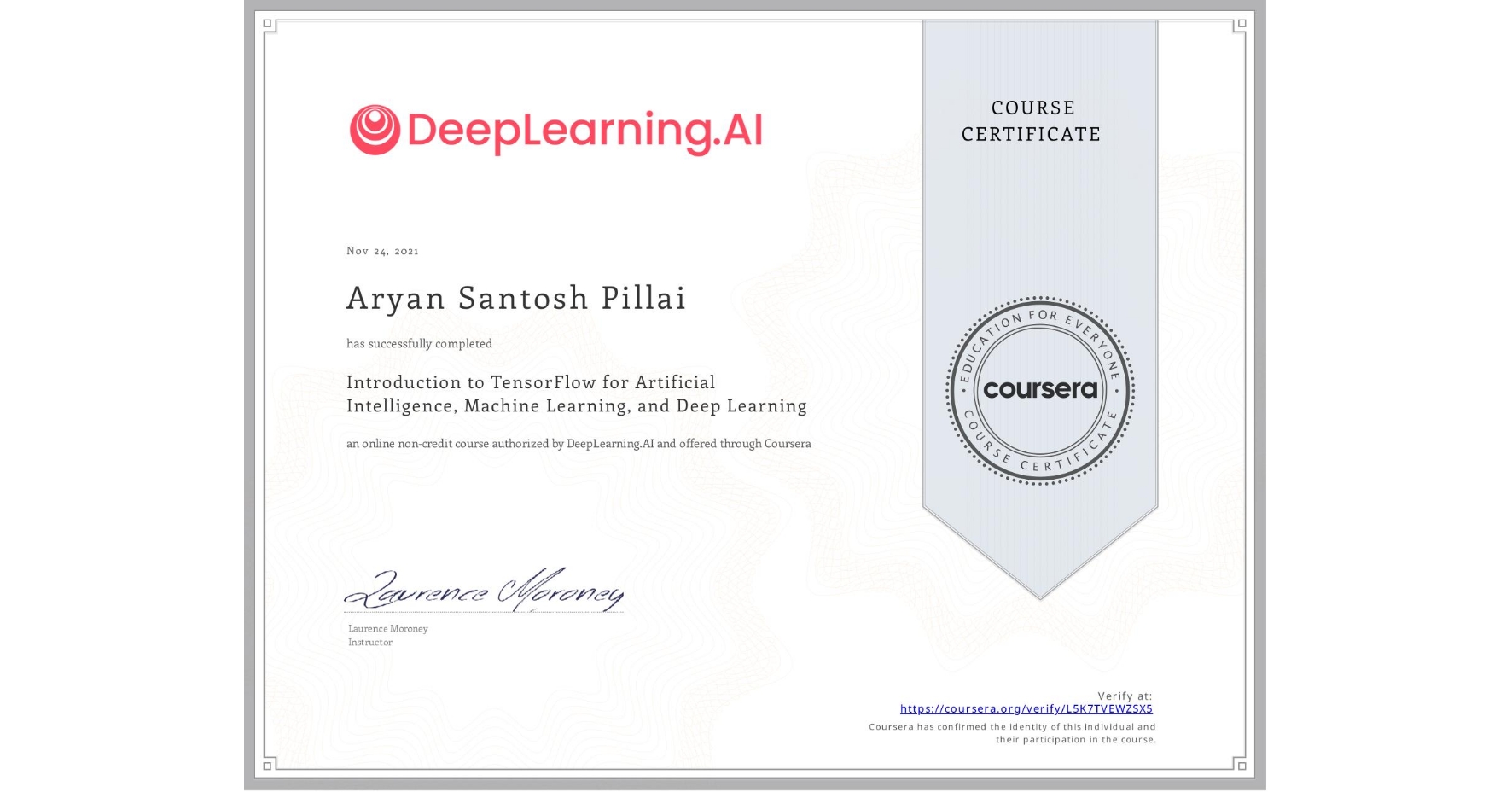 View certificate for Aryan Santosh Pillai, Introduction to TensorFlow for Artificial Intelligence, Machine Learning, and Deep Learning, an online non-credit course authorized by DeepLearning.AI and offered through Coursera