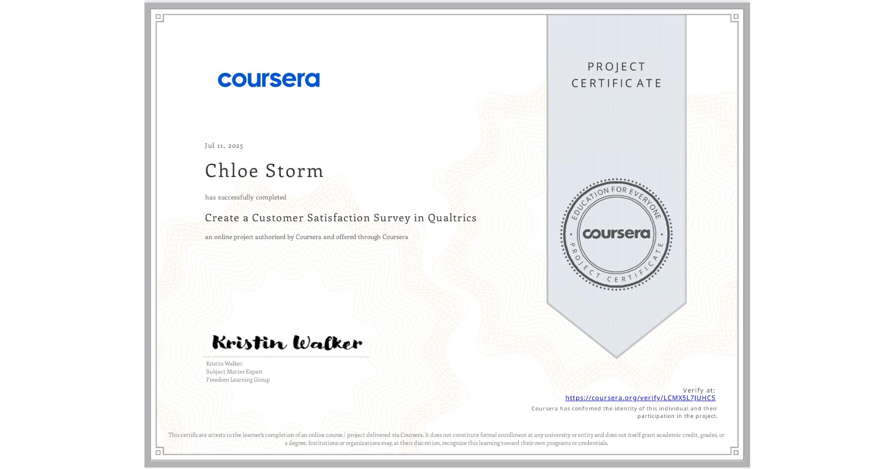 View certificate for Chloe Storm, Create a Customer Satisfaction Survey in Qualtrics, an online non-credit course authorized by Coursera and offered through Coursera