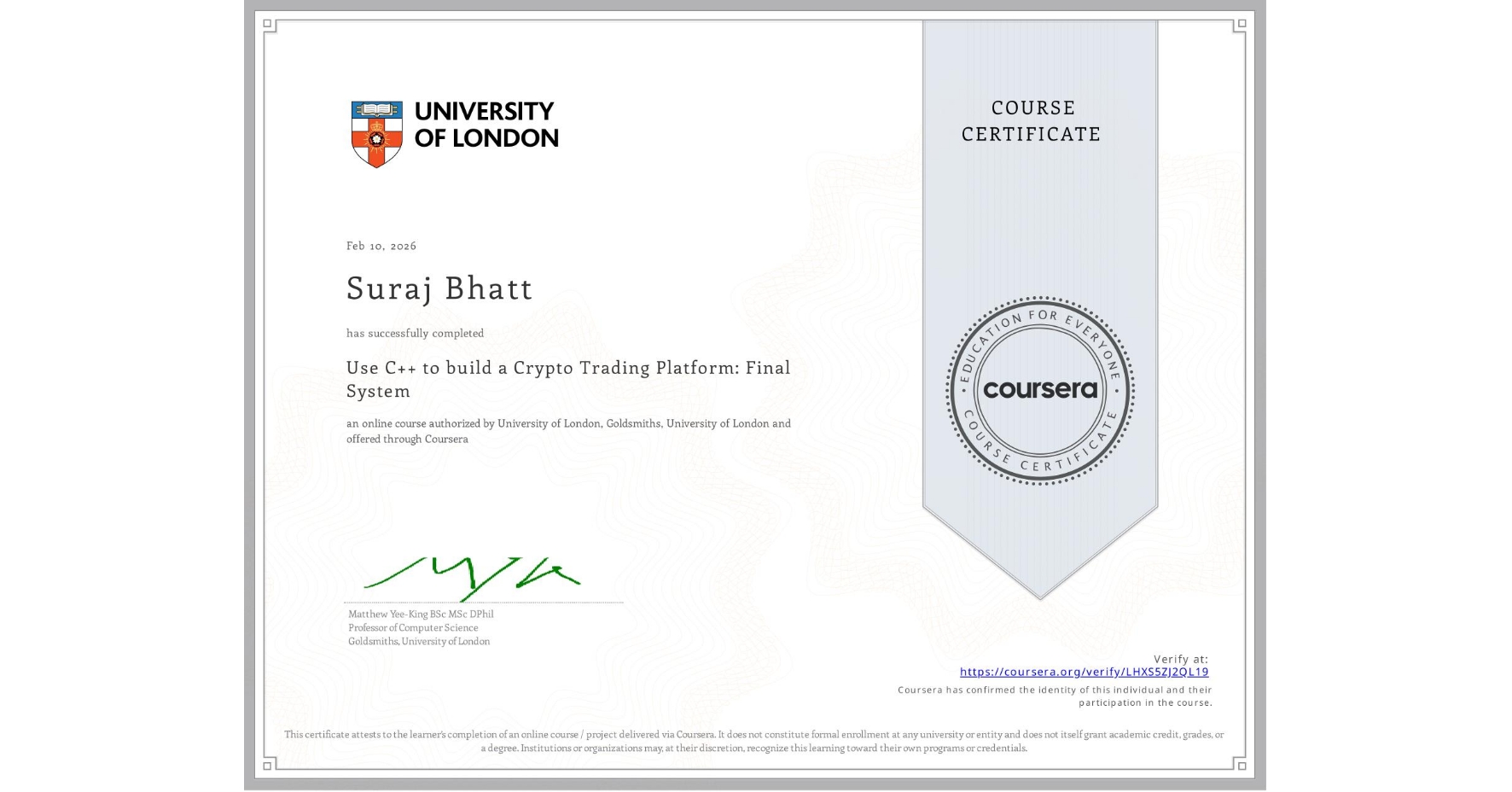 View certificate for Suraj Bhatt, Use C++ to build a Crypto Trading Platform: Final System, an online non-credit course authorized by University of London & Goldsmiths, University of London and offered through Coursera