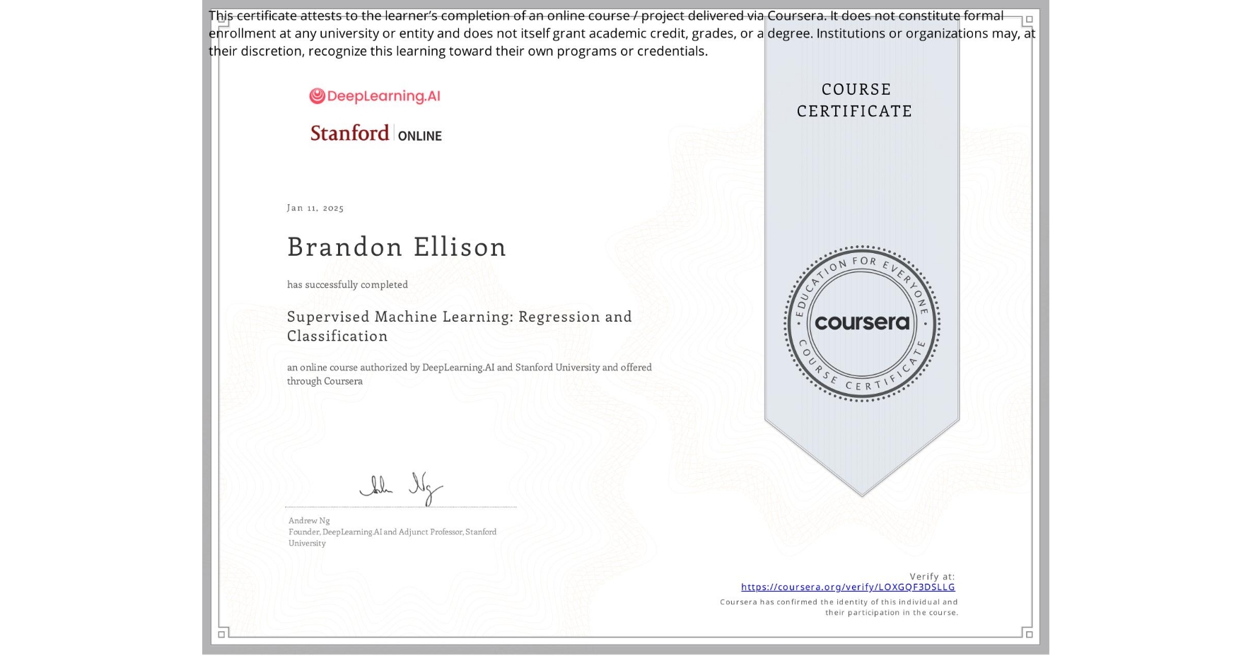 View certificate for Brandon Ellison, Supervised Machine Learning: Regression and Classification , an online non-credit course authorized by DeepLearning.AI & Stanford University and offered through Coursera