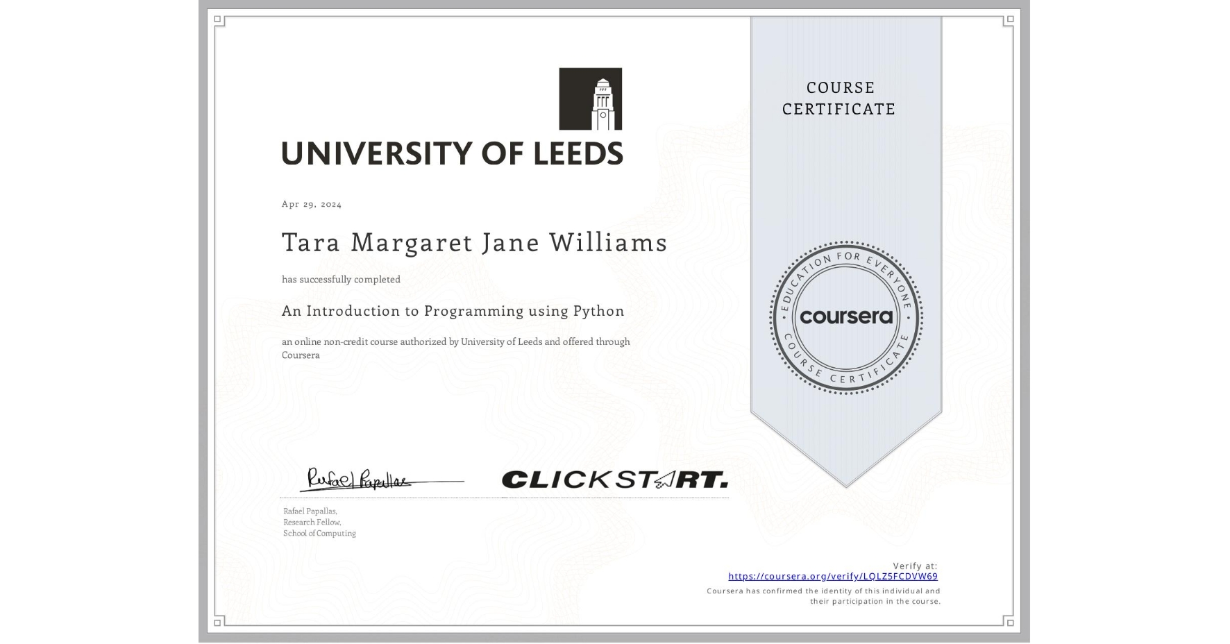 View certificate for Tara Margaret Jane Williams, An Introduction to Programming using Python, an online non-credit course authorized by University of Leeds and offered through Coursera