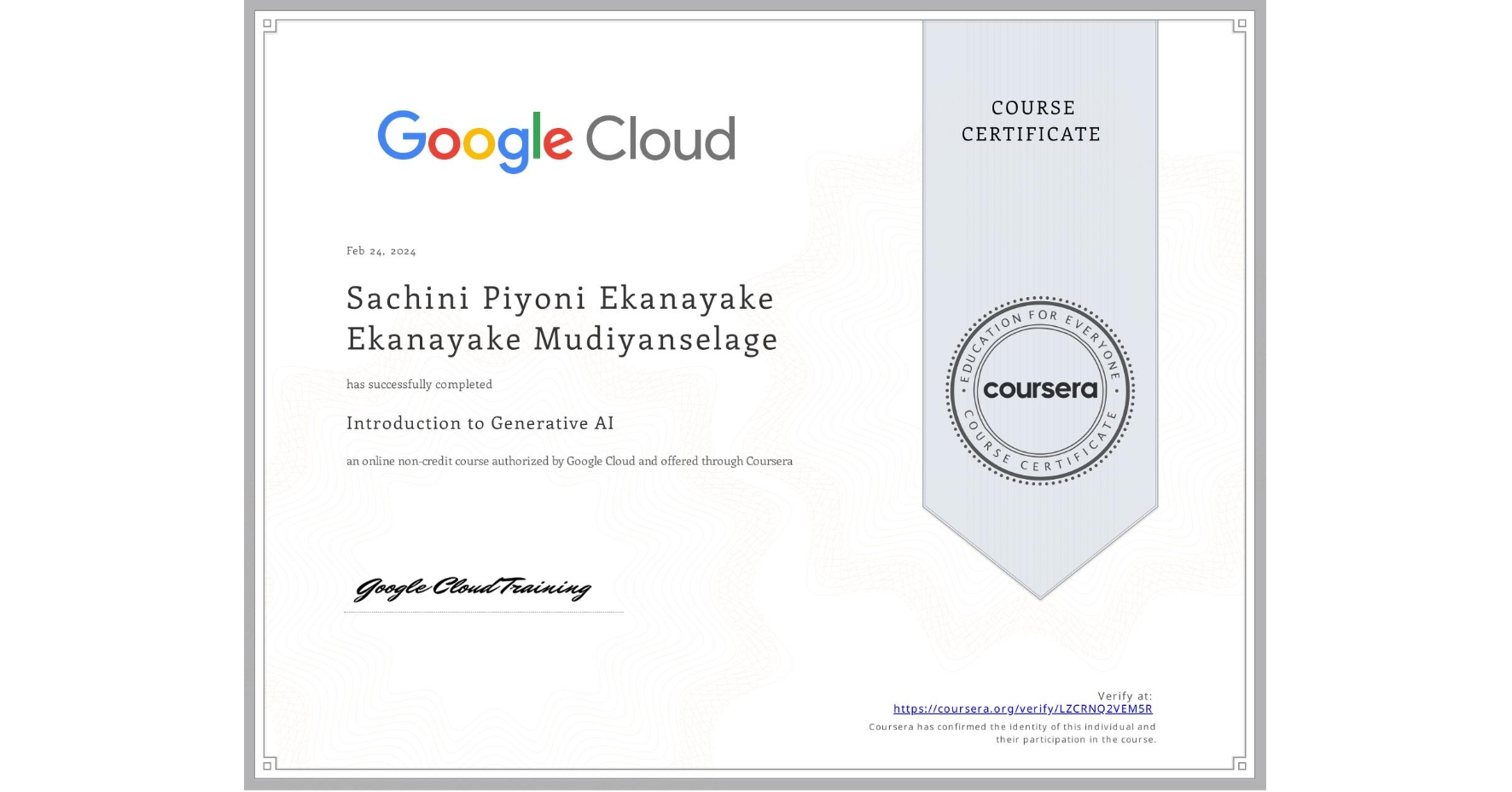 View certificate for Sachini Piyoni Ekanayake  Ekanayake Mudiyanselage, Introduction to Generative AI , an online non-credit course authorized by Google Cloud and offered through Coursera