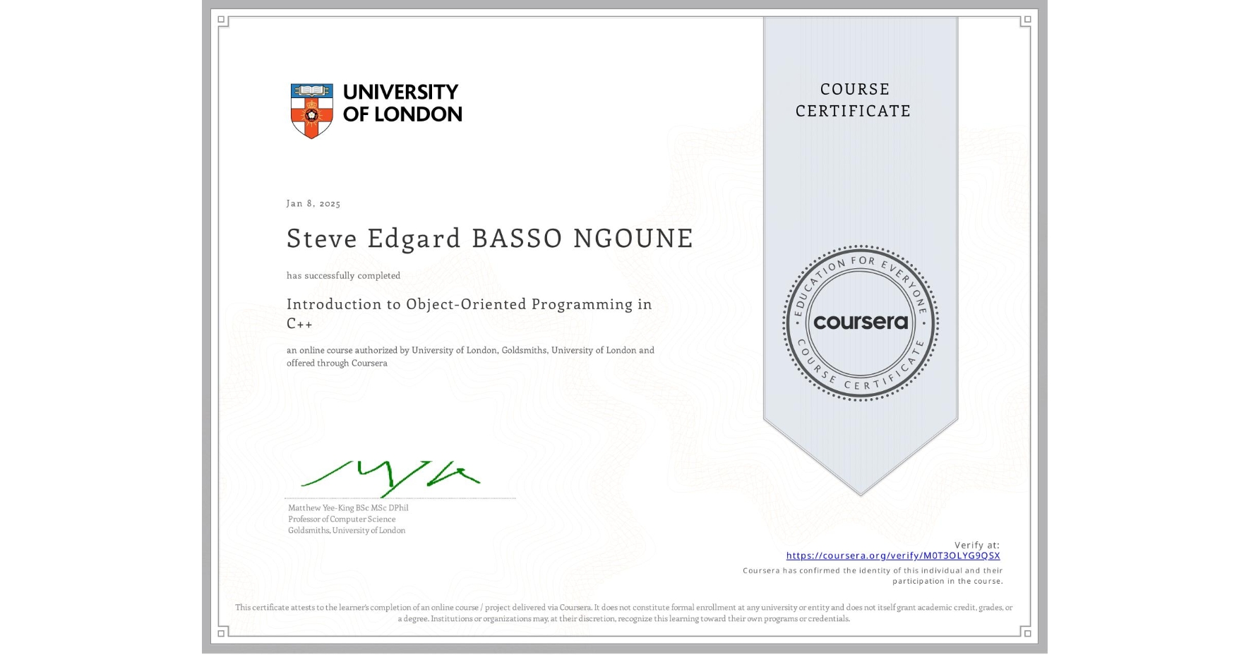 View certificate for Steve Edgard BASSO NGOUNE, Introduction to Object-Oriented Programming in C++, an online non-credit course authorized by University of London & Goldsmiths, University of London and offered through Coursera