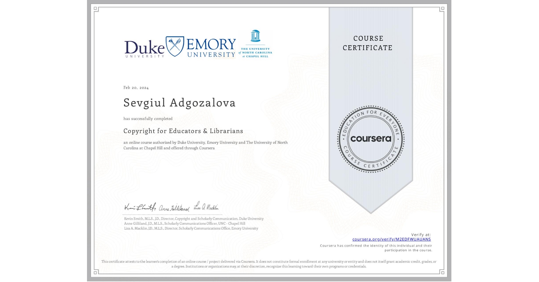 View certificate for Sevgiul Adgozalova, Copyright for Educators & Librarians, an online non-credit course authorized by Duke University, Emory University & The University of North Carolina at Chapel Hill and offered through Coursera