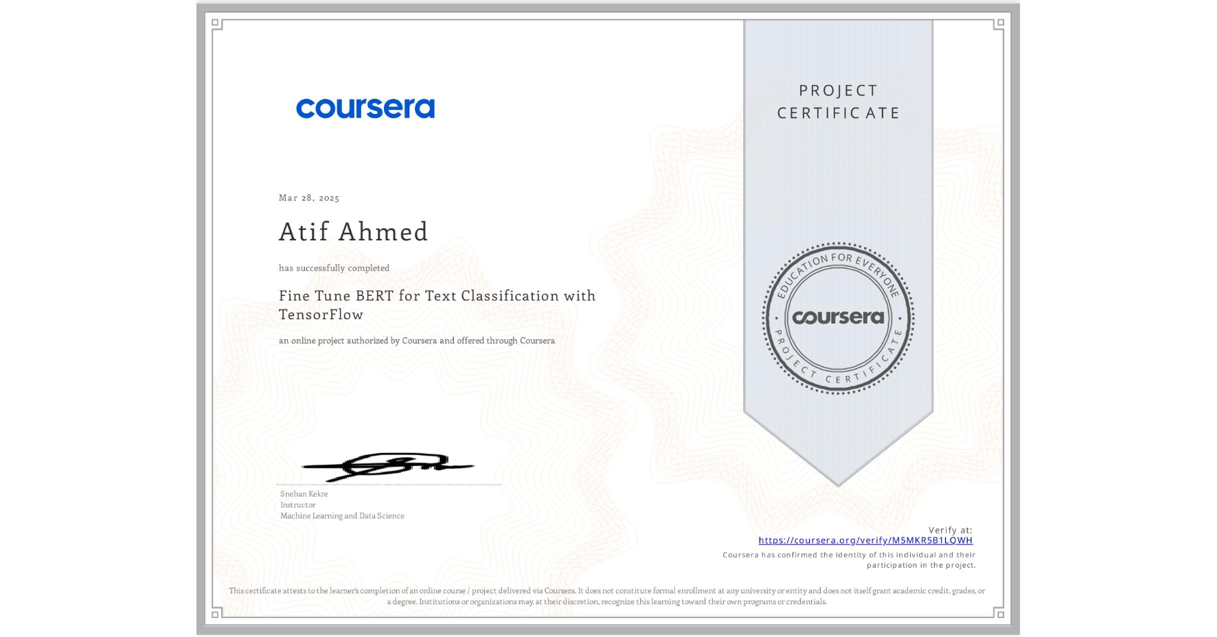 View certificate for Atif Ahmed, Fine Tune BERT for Text Classification with TensorFlow, an online non-credit course authorized by Coursera and offered through Coursera