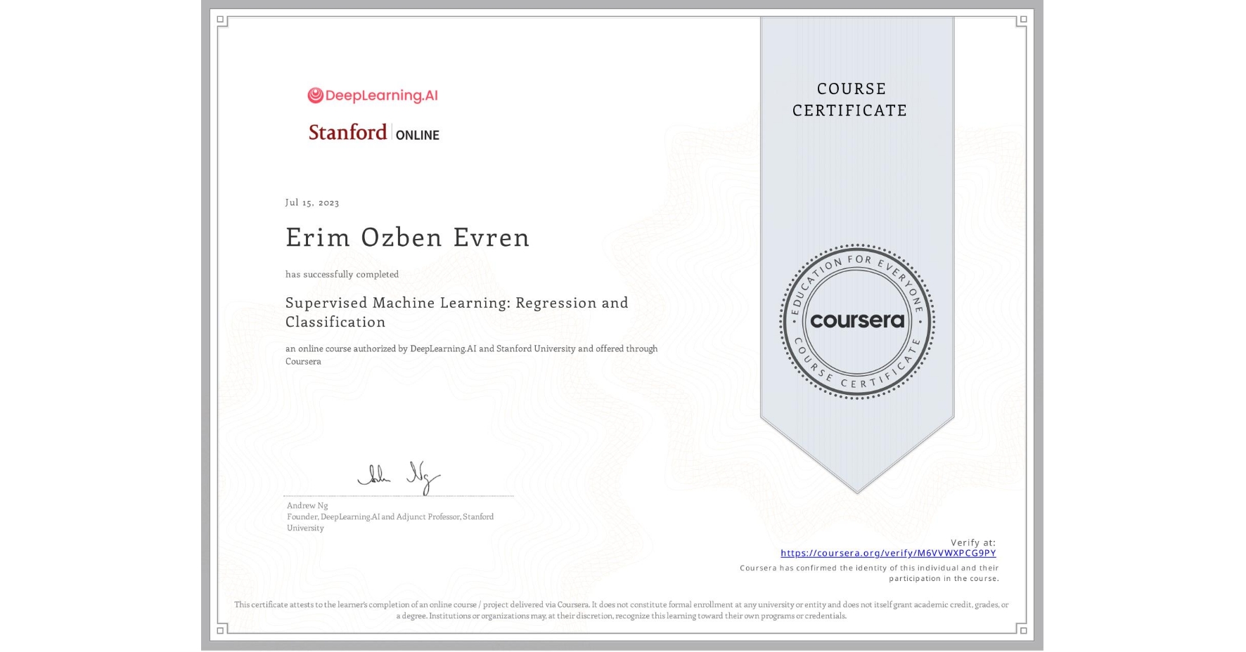 View certificate for Erim Ozben Evren, Supervised Machine Learning: Regression and Classification , an online non-credit course authorized by DeepLearning.AI & Stanford University and offered through Coursera