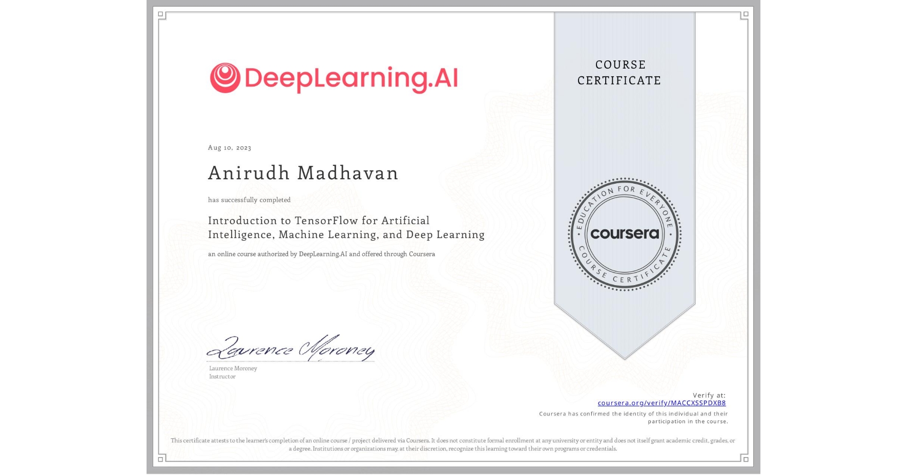 View certificate for Anirudh Madhavan, Introduction to TensorFlow for Artificial Intelligence, Machine Learning, and Deep Learning, an online non-credit course authorized by DeepLearning.AI and offered through Coursera