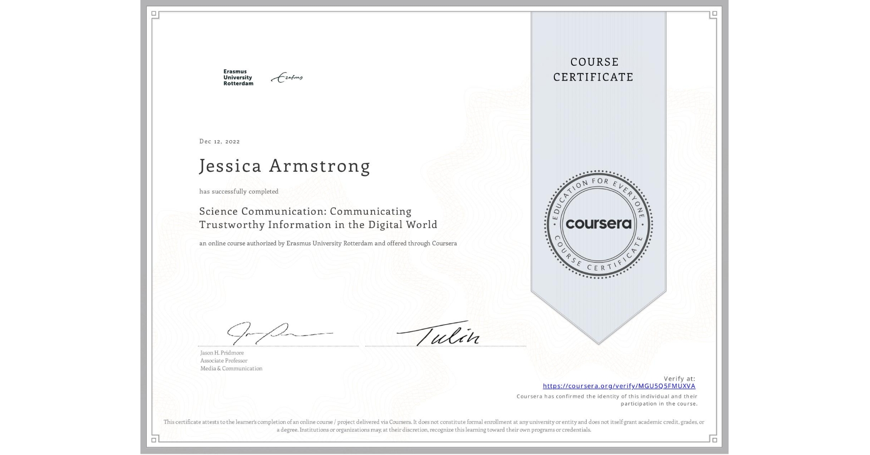 View certificate for Jessica Armstrong, Science Communication: Communicating Trustworthy Information in the Digital World, an online non-credit course authorized by Erasmus University Rotterdam and offered through Coursera