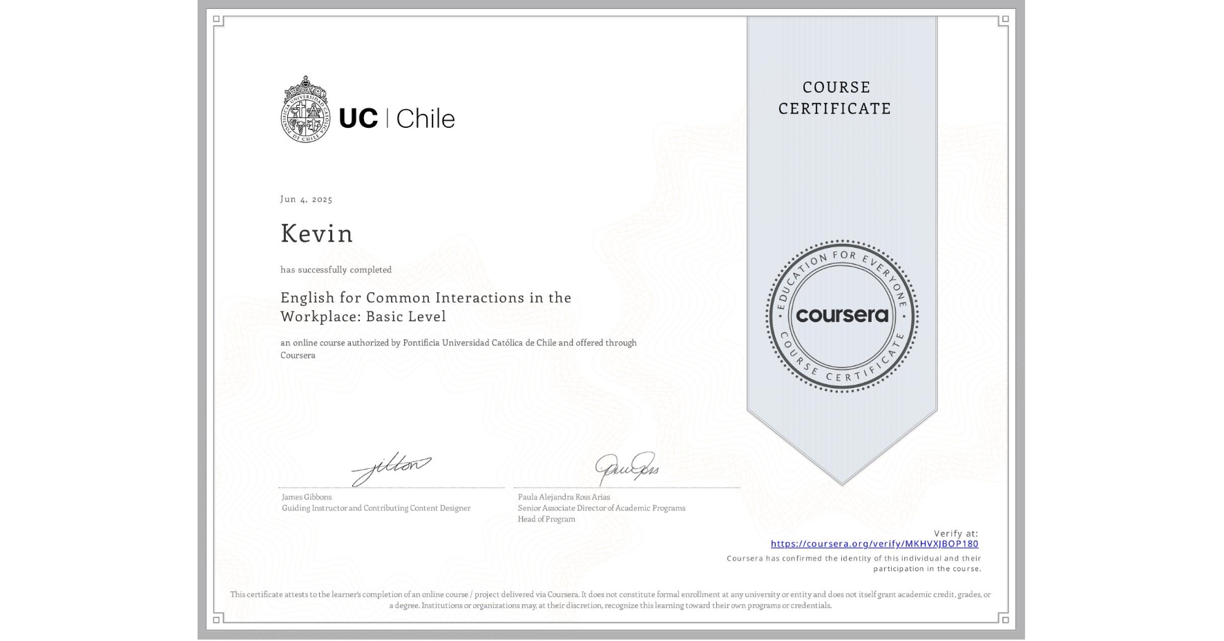 View certificate for Kevin , English for Common Interactions in the Workplace: Basic Level, an online non-credit course authorized by Pontificia Universidad Católica de Chile and offered through Coursera