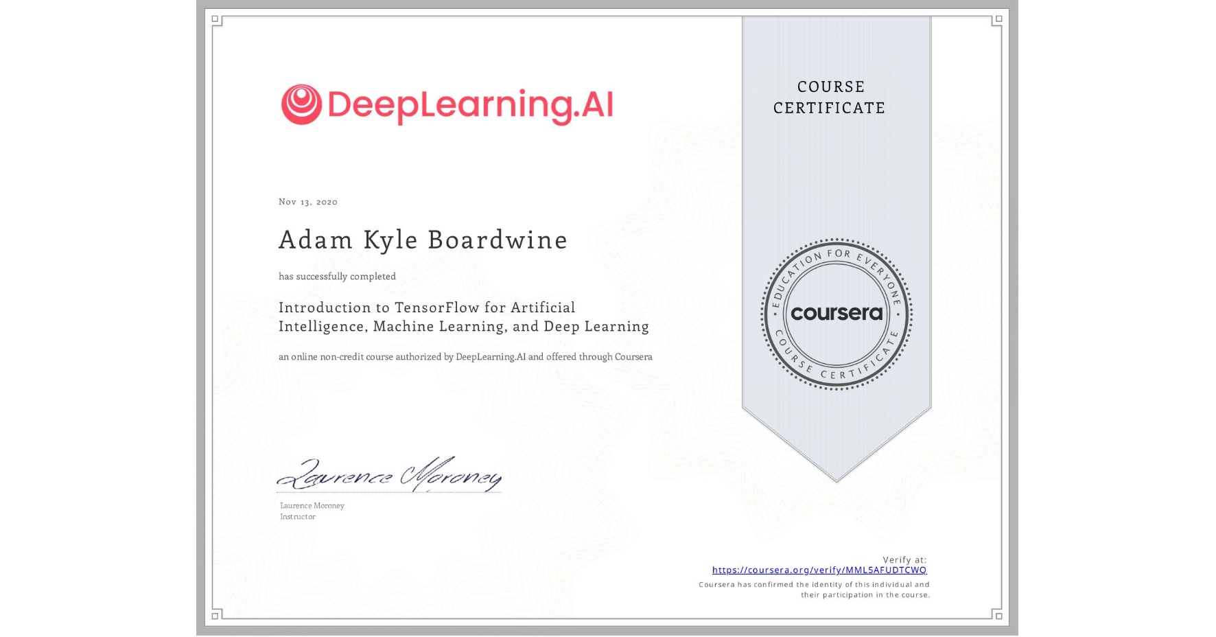 View certificate for Adam Kyle Boardwine, Introduction to TensorFlow for Artificial Intelligence, Machine Learning, and Deep Learning, an online non-credit course authorized by DeepLearning.AI and offered through Coursera