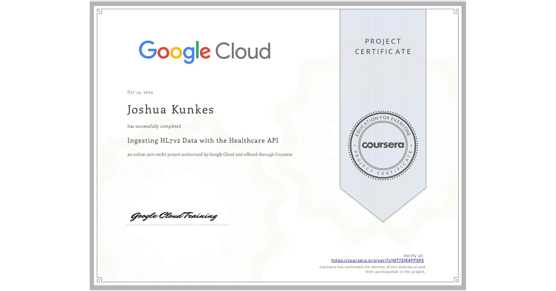 View certificate for Joshua Kunkes, Ingesting HL7v2 Data with the Healthcare API, an online non-credit course authorized by Google Cloud and offered through Coursera