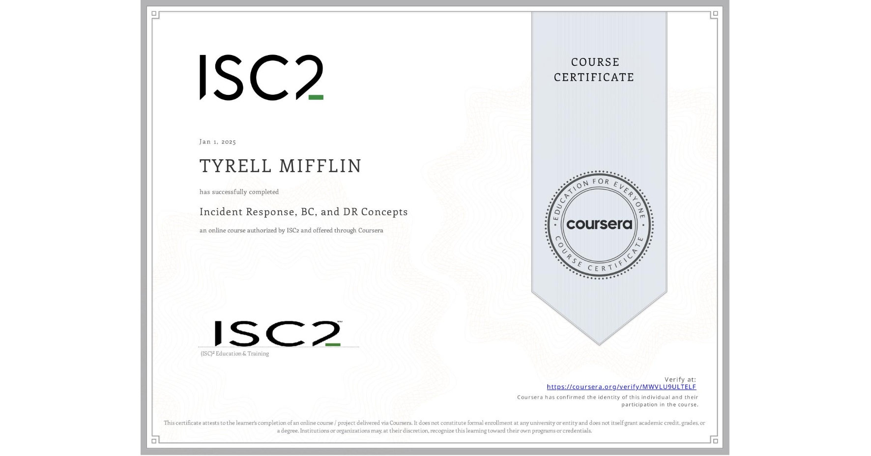View certificate for TYRELL MIFFLIN, Incident Response, BC, and DR Concepts, an online non-credit course authorized by ISC2 and offered through Coursera