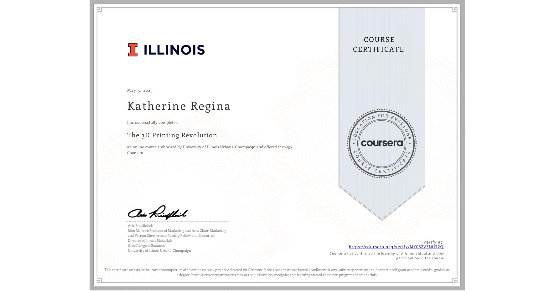View certificate for Katherine Regina, The 3D Printing Revolution, an online non-credit course authorized by University of Illinois Urbana-Champaign and offered through Coursera