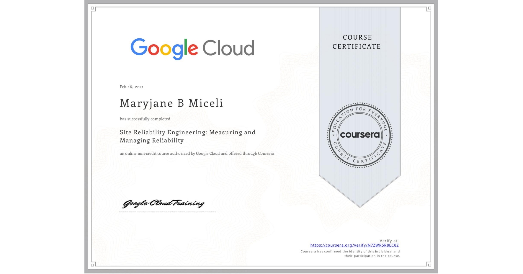 View certificate for Maryjane B Miceli, Site Reliability Engineering: Measuring and Managing Reliability, an online non-credit course authorized by Google Cloud and offered through Coursera