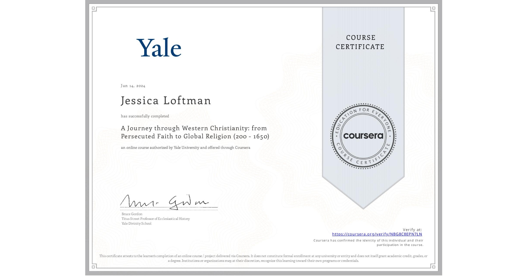 View certificate for Jessica Loftman, A Journey through Western Christianity: from Persecuted Faith to Global Religion (200 - 1650) , an online non-credit course authorized by Yale University and offered through Coursera