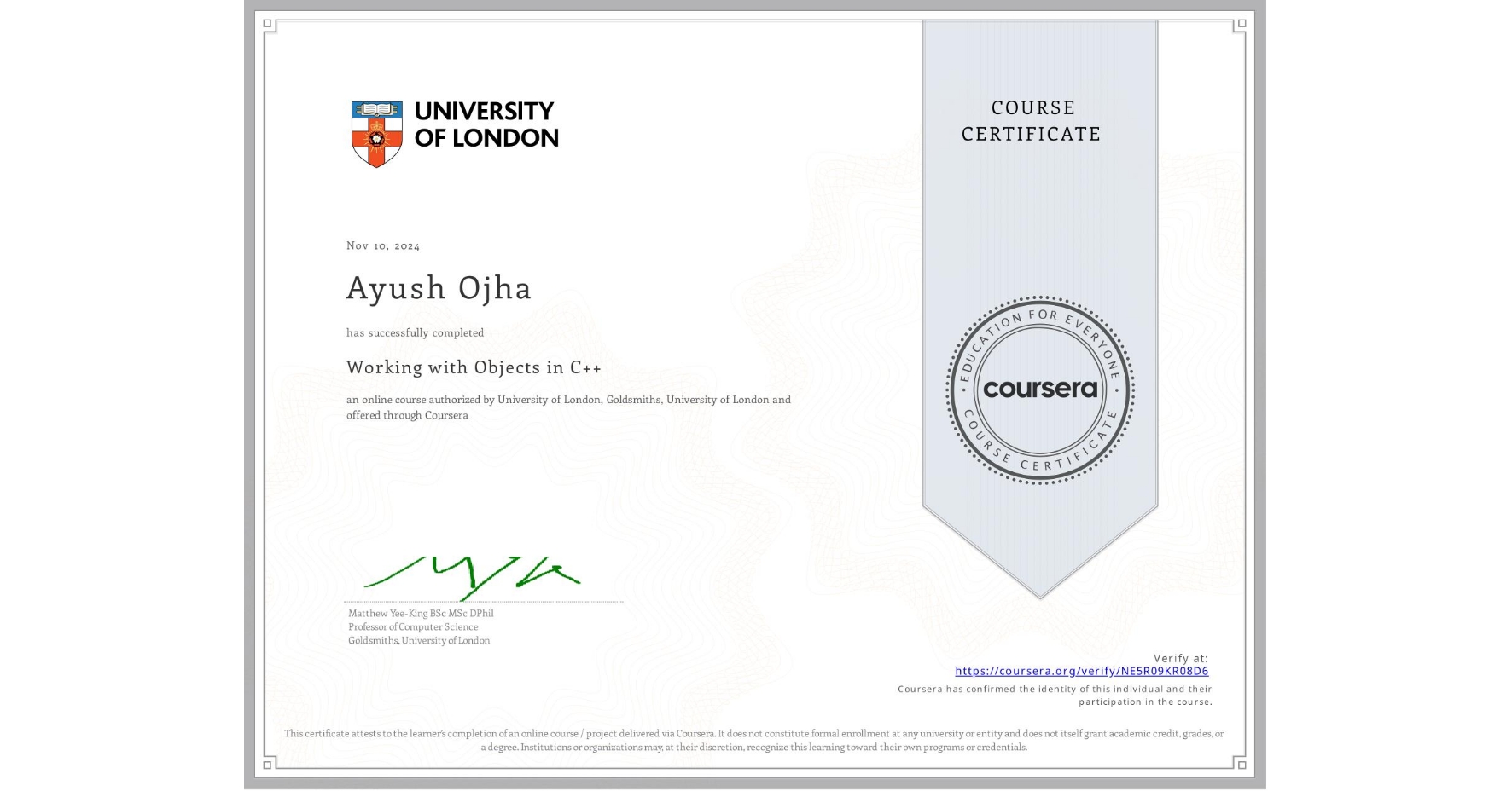 View certificate for Ayush Ojha, Working with Objects in C++, an online non-credit course authorized by University of London & Goldsmiths, University of London and offered through Coursera