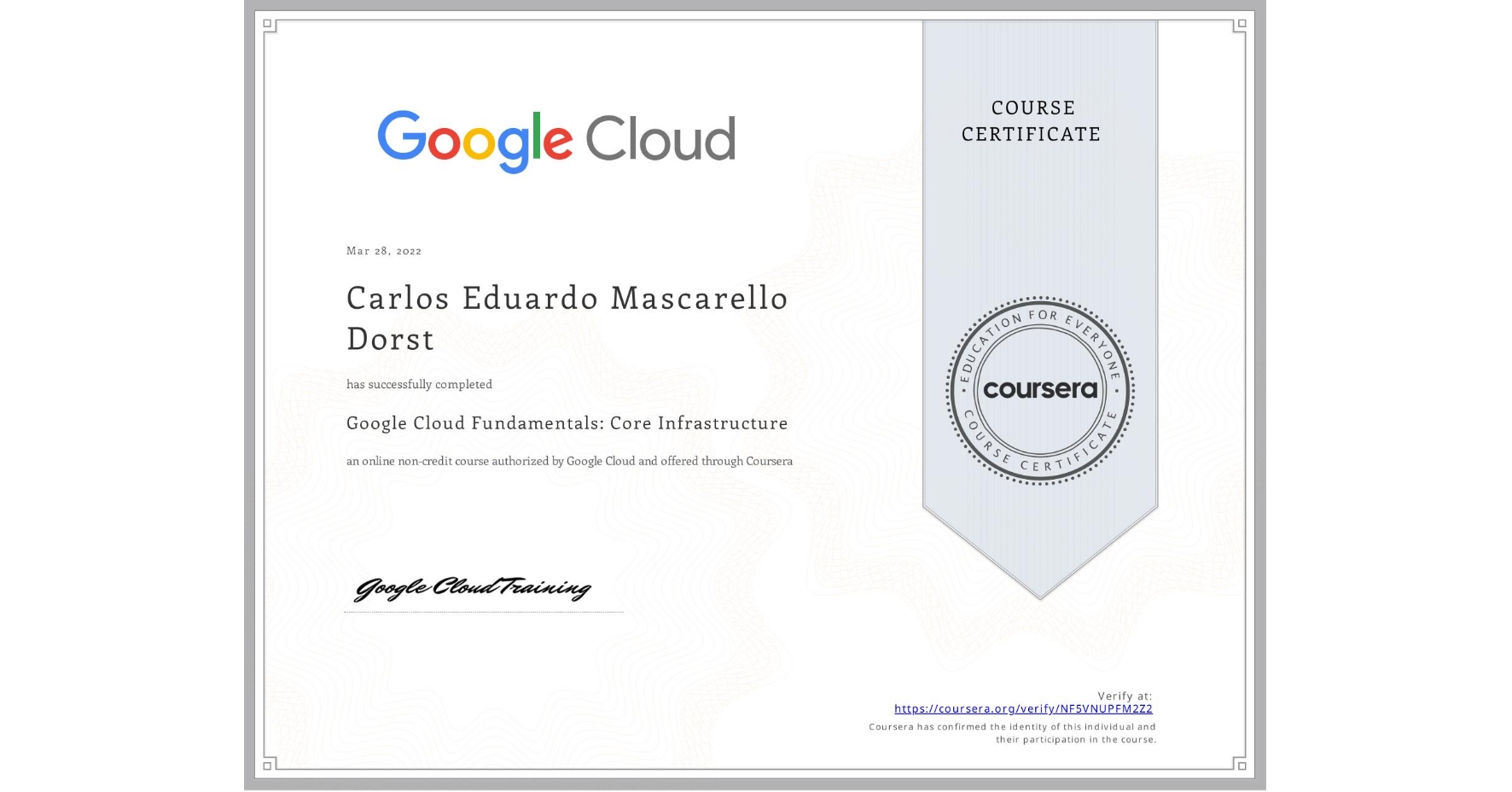 View certificate for Carlos Eduardo Mascarello Dorst, Google Cloud Fundamentals: Core Infrastructure, an online non-credit course authorized by Google Cloud and offered through Coursera