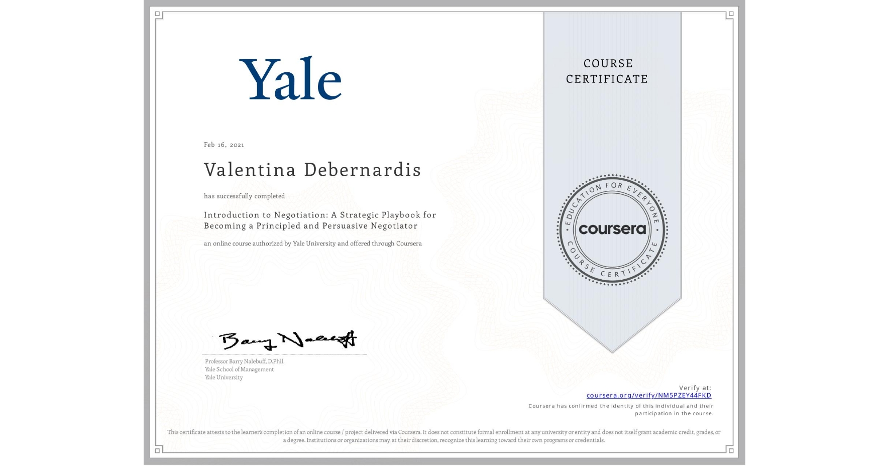 View certificate for Valentina Debernardis, Introduction to Negotiation: A Strategic Playbook for Becoming a Principled and Persuasive Negotiator, an online non-credit course authorized by Yale University and offered through Coursera