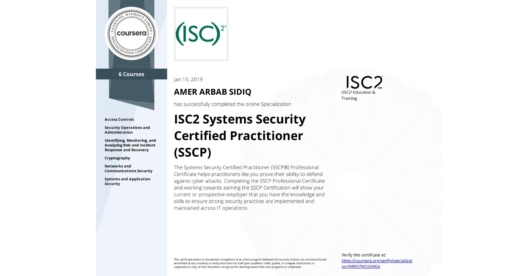 View certificate for AMER ARBAB SIDIQ, ISC2 Systems Security Certified Practitioner (SSCP), offered through Coursera. The Systems Security Certified Practitioner (SSCP®) Professional Certificate helps practitioners like you prove their ability to defend against cyber attacks. Completing the SSCP Professional Certificate and working towards earning the SSCP Certification will show your current or prospective employer that you have the knowledge and skills to ensure strong security practices are implemented and maintained across IT operations.