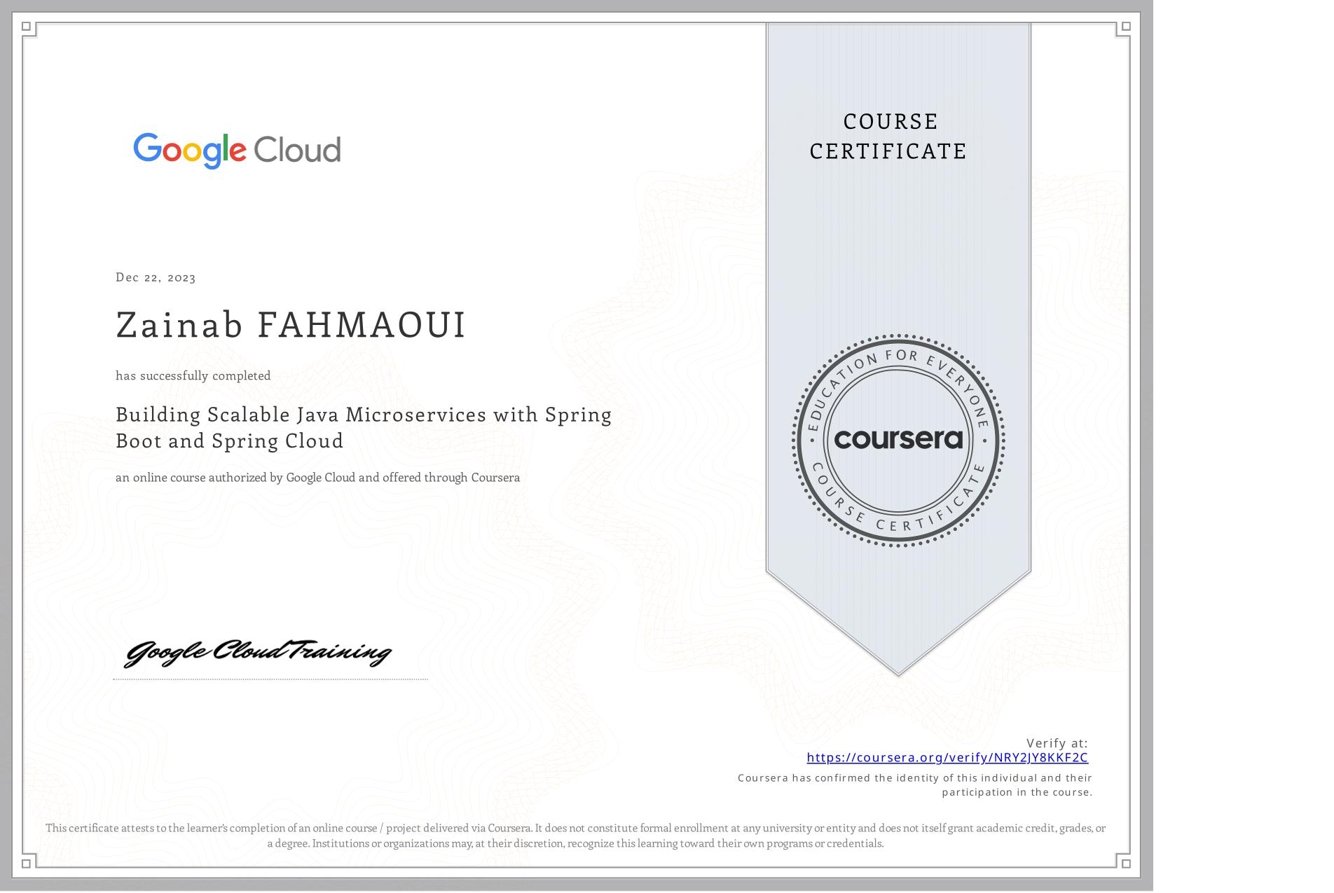 View certificate for Zainab FAHMAOUI, Building Scalable Java Microservices with Spring Boot and Spring Cloud, an online non-credit course authorized by Google Cloud and offered through Coursera