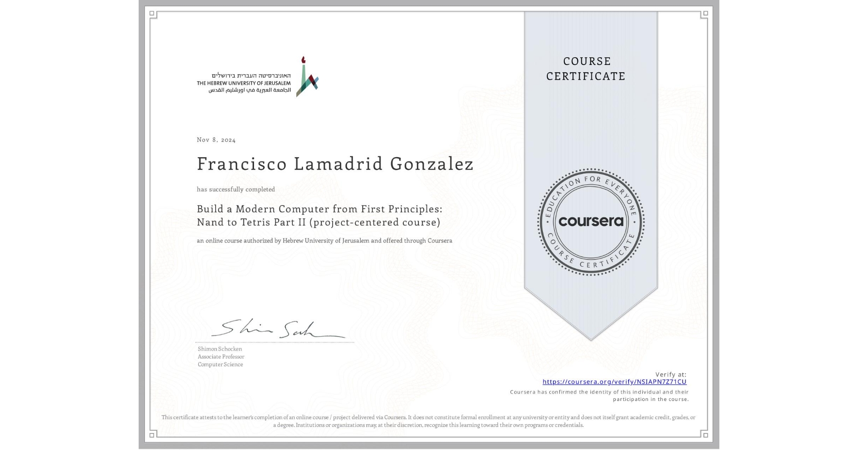 View certificate for Francisco Lamadrid Gonzalez, Build a Modern Computer from First Principles: Nand to Tetris Part II (project-centered course), an online non-credit course authorized by Hebrew University of Jerusalem and offered through Coursera