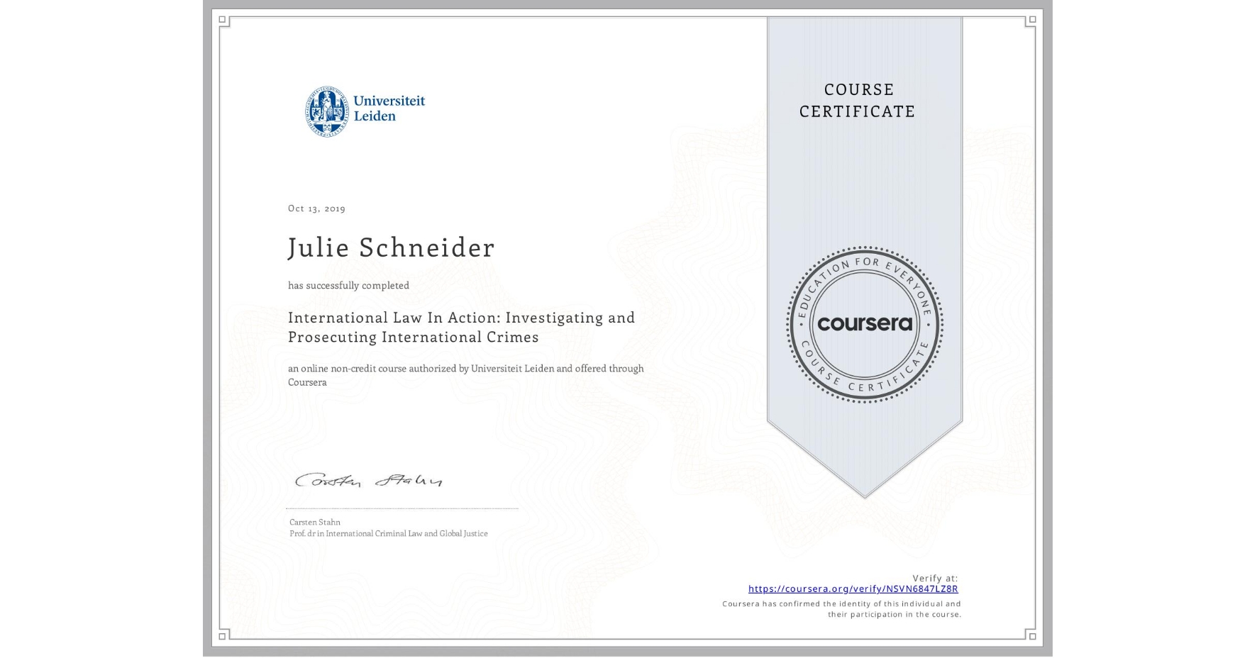 View certificate for Julie Schneider, International Law In Action: Investigating and Prosecuting International Crimes, an online non-credit course authorized by Universiteit Leiden and offered through Coursera