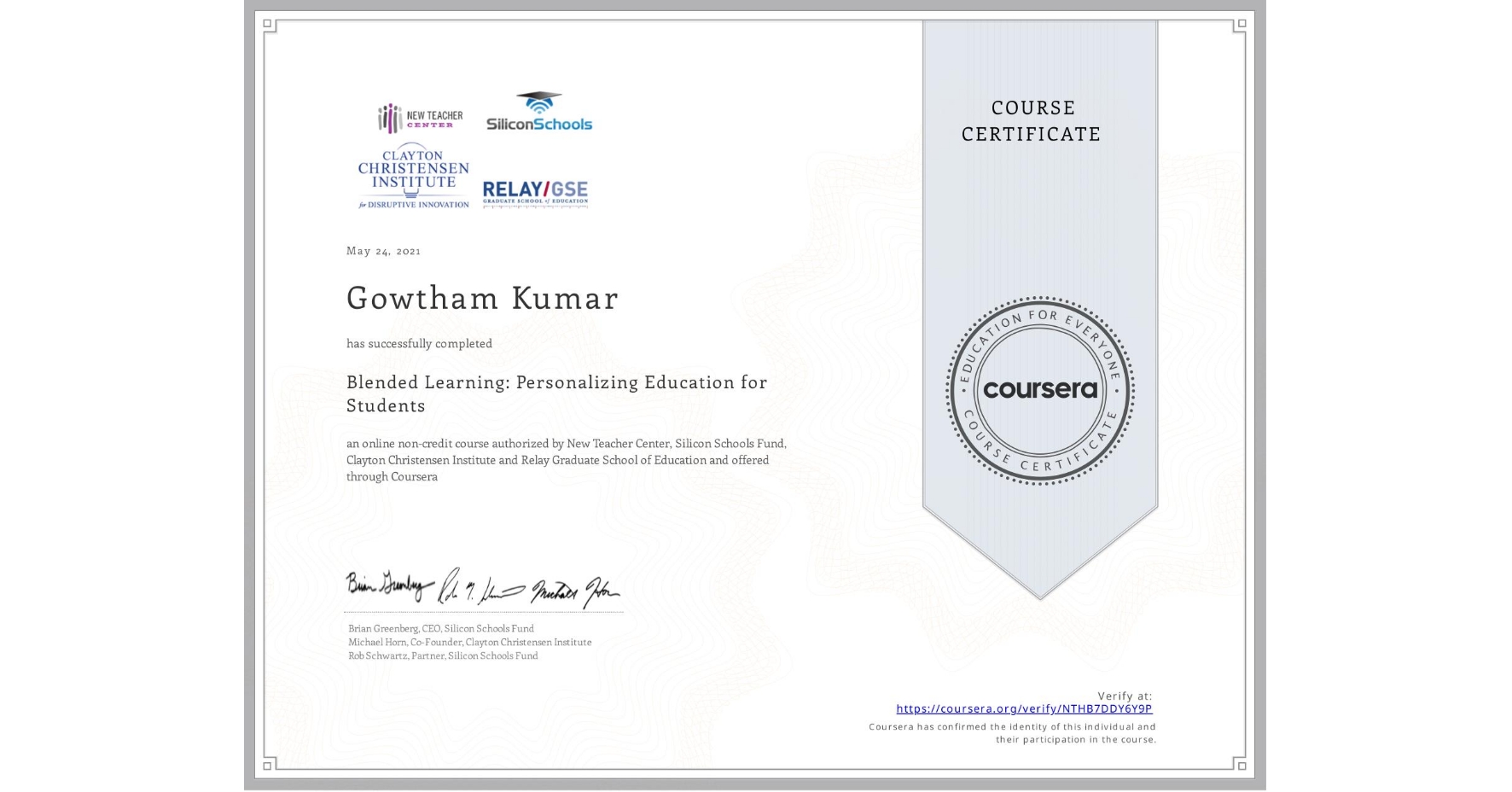 View certificate for Gowtham Kumar , Blended Learning: Personalizing Education for Students, an online non-credit course authorized by New Teacher Center, Silicon Schools Fund, Clayton Christensen Institute & Relay Graduate School of Education and offered through Coursera