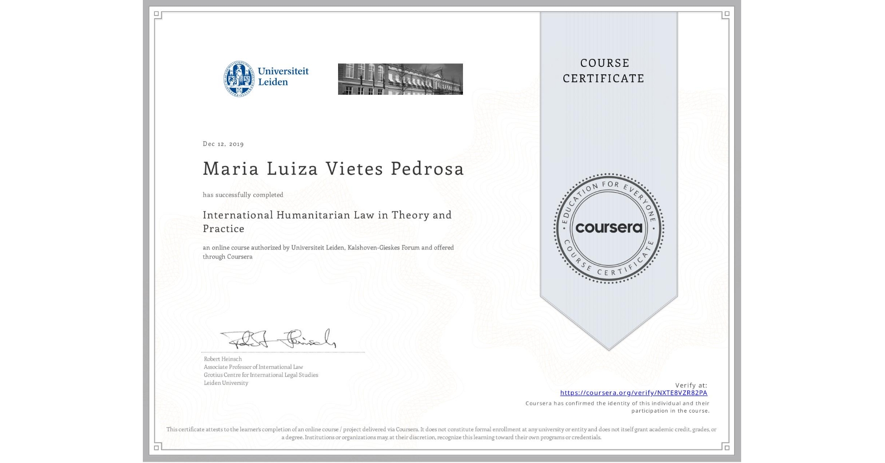 View certificate for Maria Luiza Vietes Pedrosa, International Humanitarian Law in Theory and Practice , an online non-credit course authorized by Universiteit Leiden & Kalshoven-Gieskes Forum and offered through Coursera