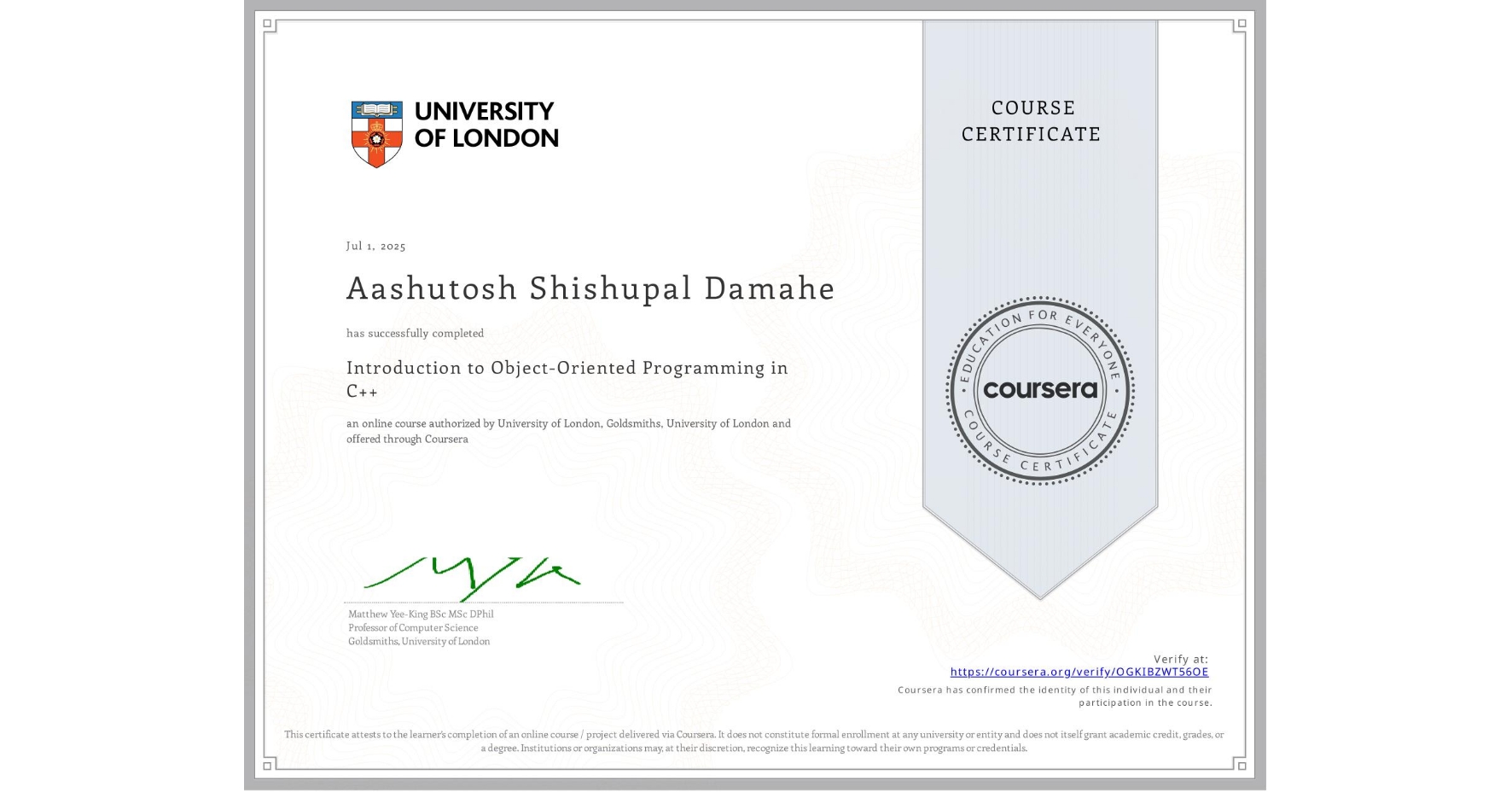 View certificate for Aashutosh Shishupal Damahe, Introduction to Object-Oriented Programming in C++, an online non-credit course authorized by University of London & Goldsmiths, University of London and offered through Coursera