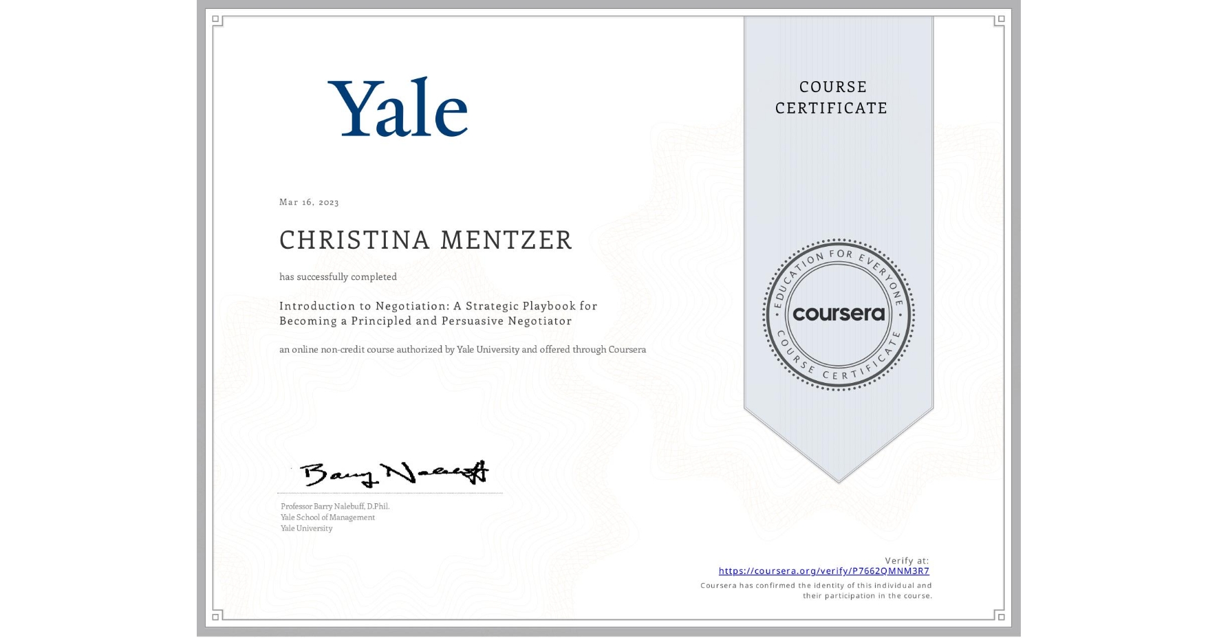 View certificate for CHRISTINA MENTZER, Introduction to Negotiation: A Strategic Playbook for Becoming a Principled and Persuasive Negotiator, an online non-credit course authorized by Yale University and offered through Coursera