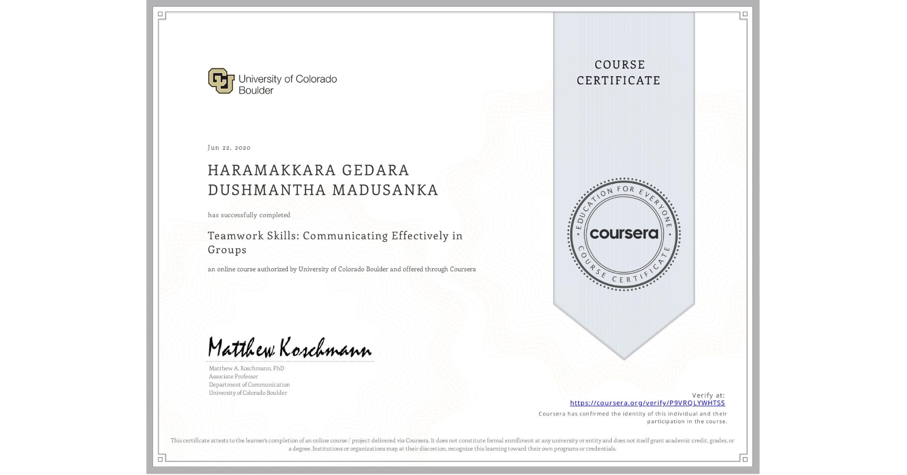 View certificate for  HARAMAKKARA GEDARA DUSHMANTHA MADUSANKA, Teamwork Skills: Communicating Effectively in Groups, an online non-credit course authorized by University of Colorado Boulder and offered through Coursera