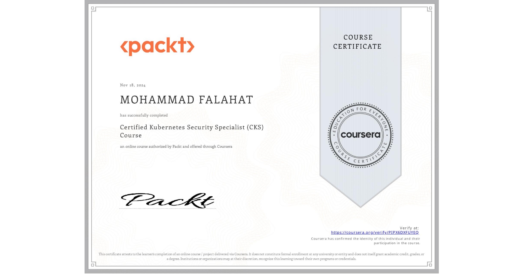 View certificate for MOHAMMAD FALAHAT, Certified Kubernetes Security Specialist (CKS) Course, an online non-credit course authorized by Packt and offered through Coursera