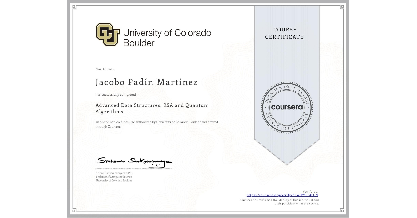 View certificate for Jacobo Padín Martínez, Advanced Data Structures, RSA and Quantum Algorithms, an online non-credit course authorized by University of Colorado Boulder and offered through Coursera