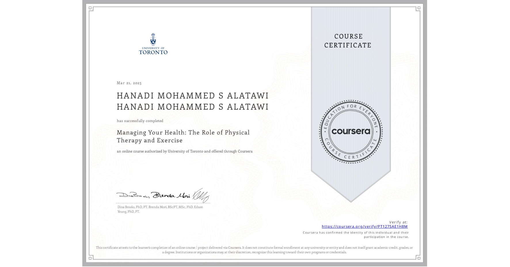 View certificate for HANADI MOHAMMED S ALATAWI HANADI MOHAMMED S ALATAWI, Managing Your Health: The Role of Physical Therapy and Exercise, an online non-credit course authorized by University of Toronto and offered through Coursera