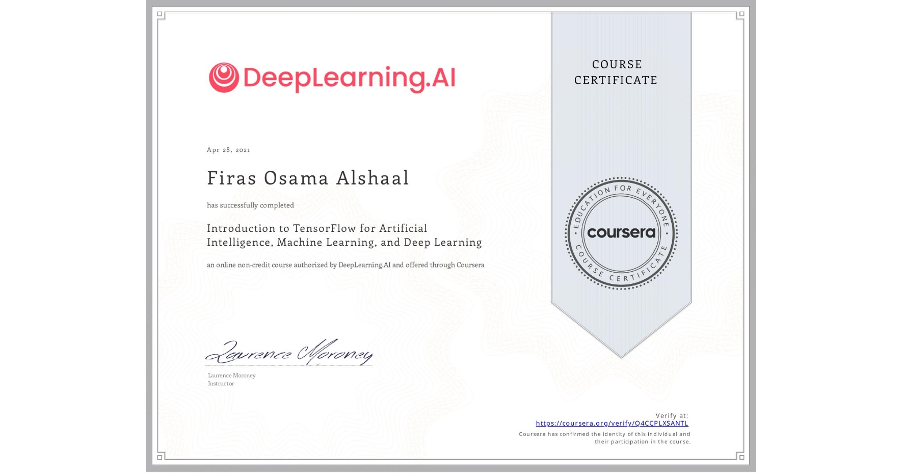 View certificate for Firas Osama Alshaal, Introduction to TensorFlow for Artificial Intelligence, Machine Learning, and Deep Learning, an online non-credit course authorized by DeepLearning.AI and offered through Coursera