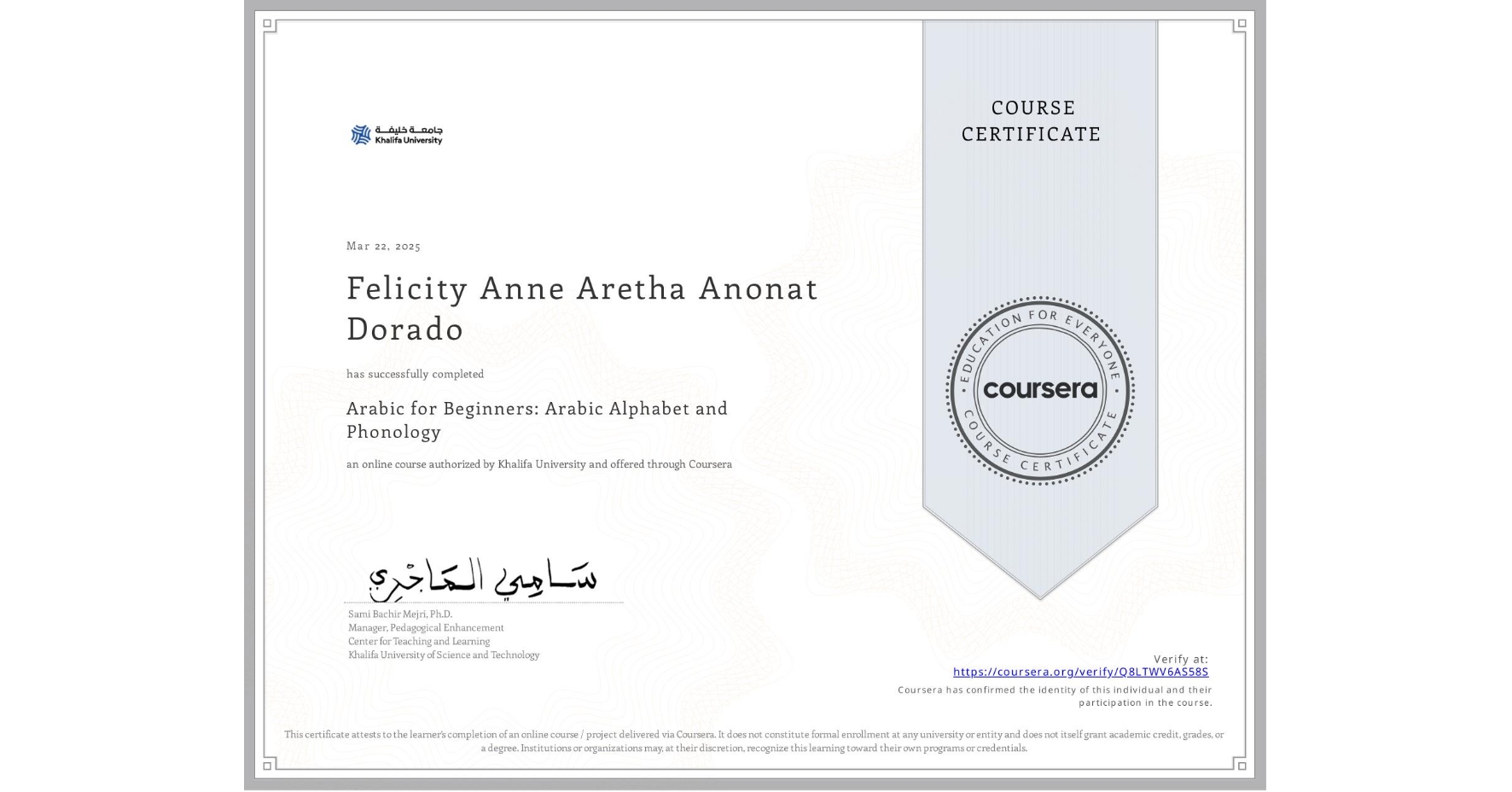 View certificate for Felicity Anne Aretha Anonat Dorado, Arabic for Beginners: Arabic Alphabet and Phonology, an online non-credit course authorized by Khalifa University and offered through Coursera