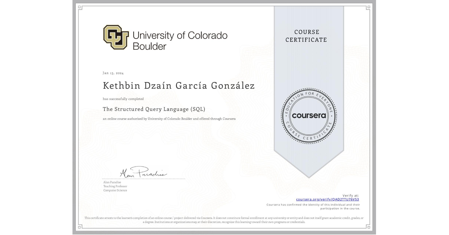 View certificate for Kethbin Dzaín  García González, The Structured Query Language (SQL), an online non-credit course authorized by University of Colorado Boulder and offered through Coursera