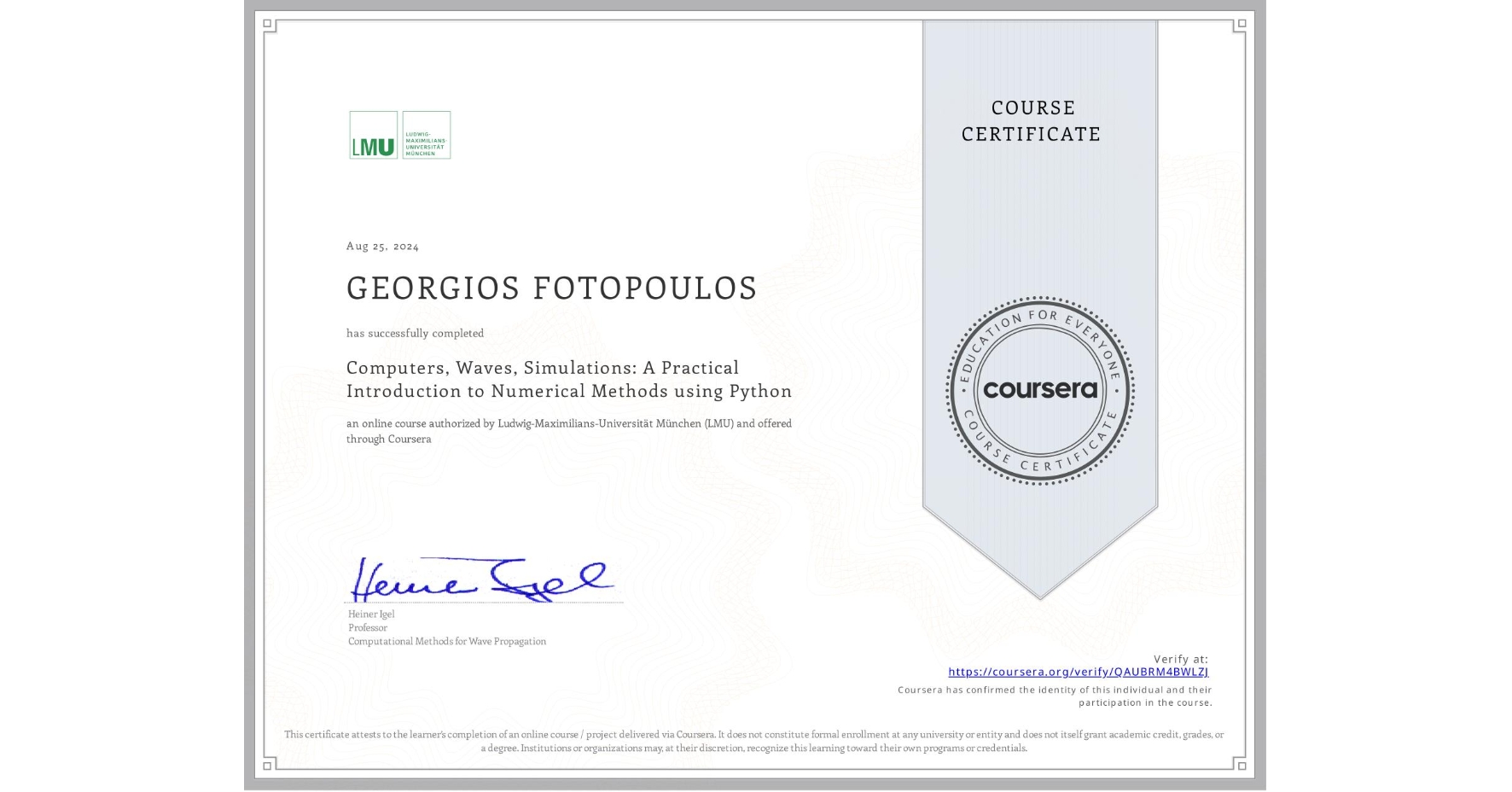 View certificate for GEORGIOS FOTOPOULOS, Computers, Waves, Simulations: A Practical Introduction to Numerical Methods using Python, an online non-credit course authorized by Ludwig-Maximilians-Universität München (LMU) and offered through Coursera