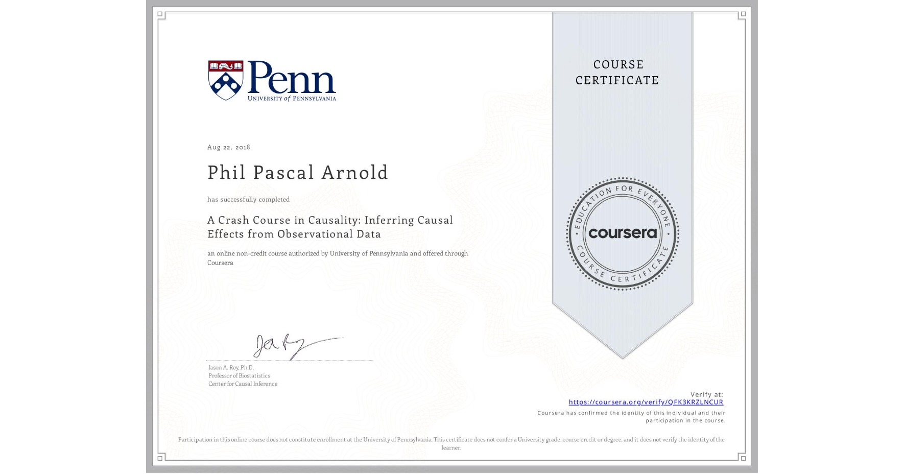 View certificate for Phil Pascal Arnold, A Crash Course in Causality:  Inferring Causal Effects from Observational Data, an online non-credit course authorized by University of Pennsylvania and offered through Coursera