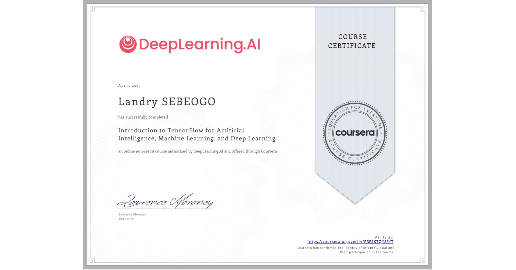 View certificate for Landry SEBEOGO, Introduction to TensorFlow for Artificial Intelligence, Machine Learning, and Deep Learning, an online non-credit course authorized by DeepLearning.AI and offered through Coursera