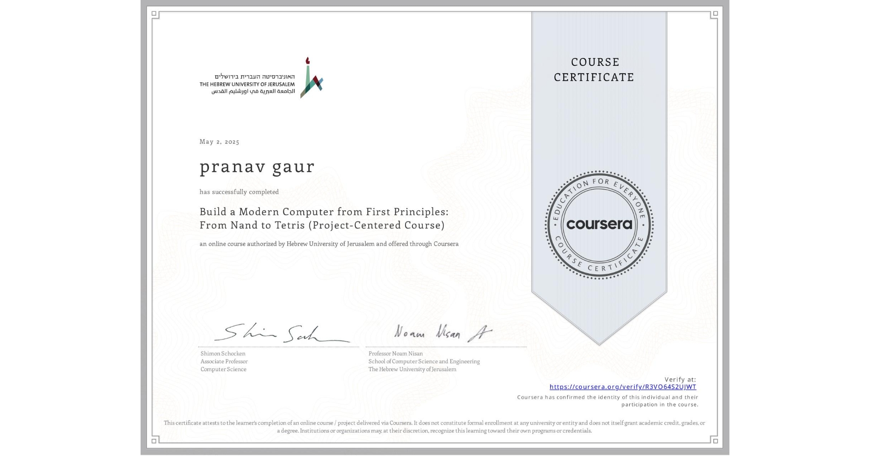 View certificate for pranav gaur, Build a Modern Computer from First Principles: From Nand to Tetris (Project-Centered Course), an online non-credit course authorized by Hebrew University of Jerusalem and offered through Coursera