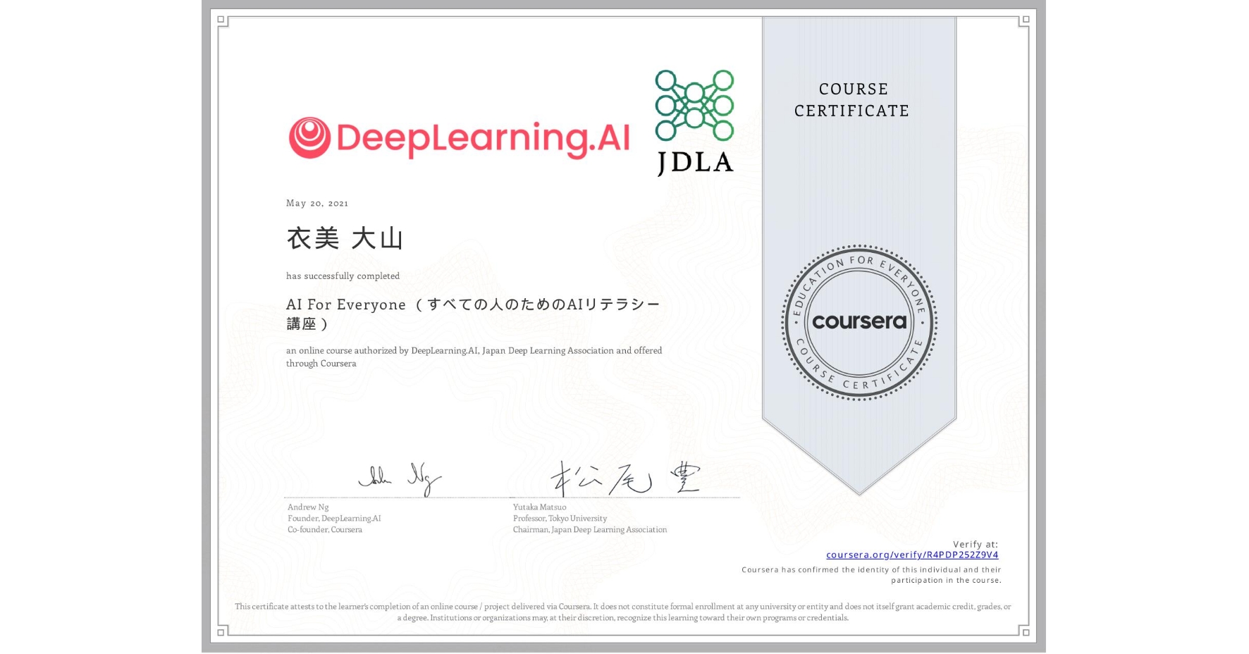 View certificate for 衣美 大山, AI For Everyone （すべての人のためのAIリテラシー講座）, an online non-credit course authorized by DeepLearning.AI & Japan Deep Learning Association and offered through Coursera