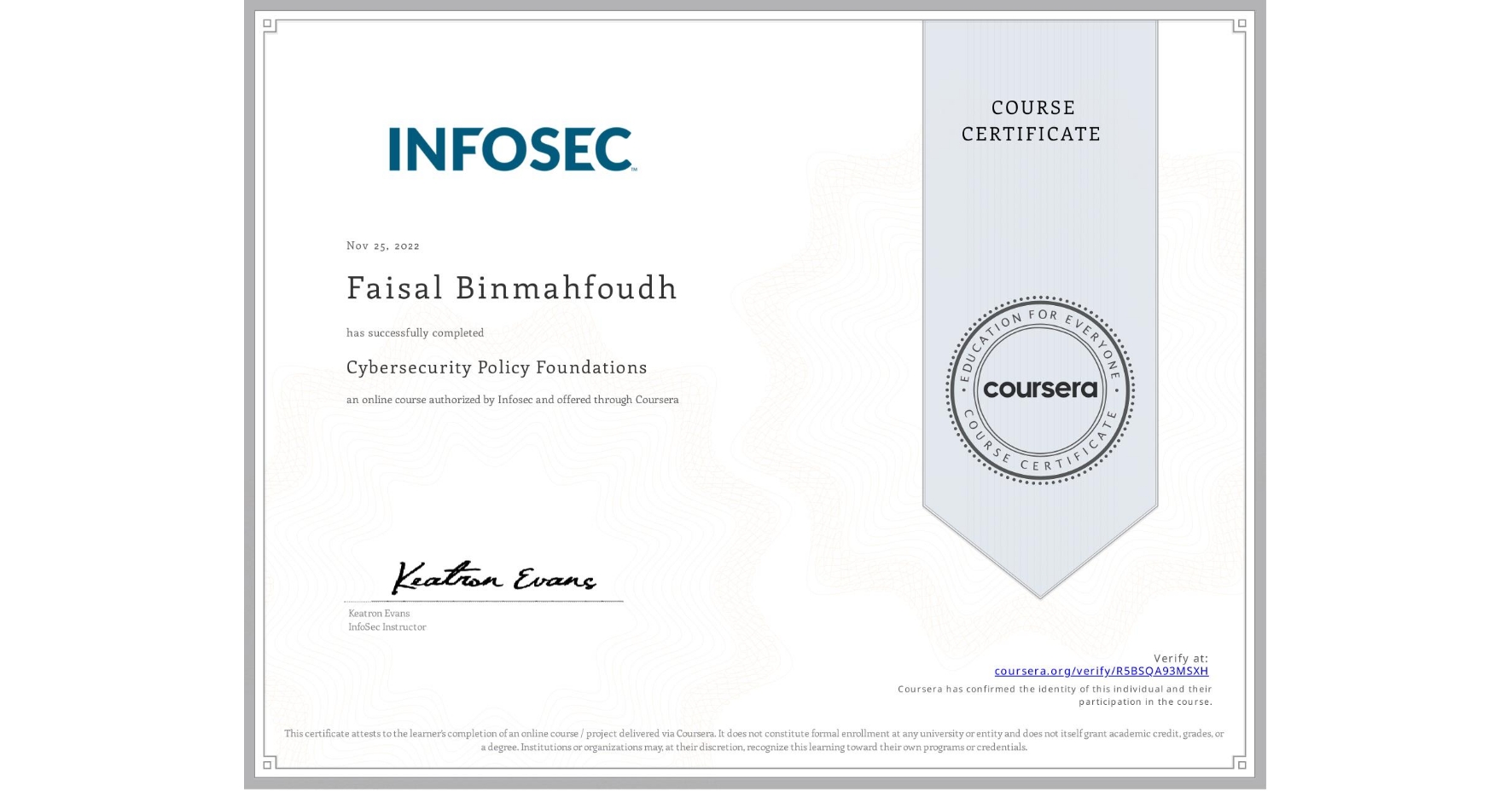 View certificate for Faisal Binmahfoudh, Cybersecurity Policy Foundations, an online non-credit course authorized by Infosec and offered through Coursera